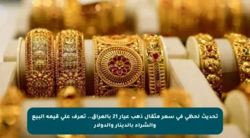 تحديث لحظي في سعر مثقال ذهب عيار 21 بالعراق.. تعرف على قيمة البيع والشراء بالدينار والدولار